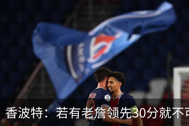 香波特：若有老詹领先30分就不可能被追分 若被追上了我想要欧文