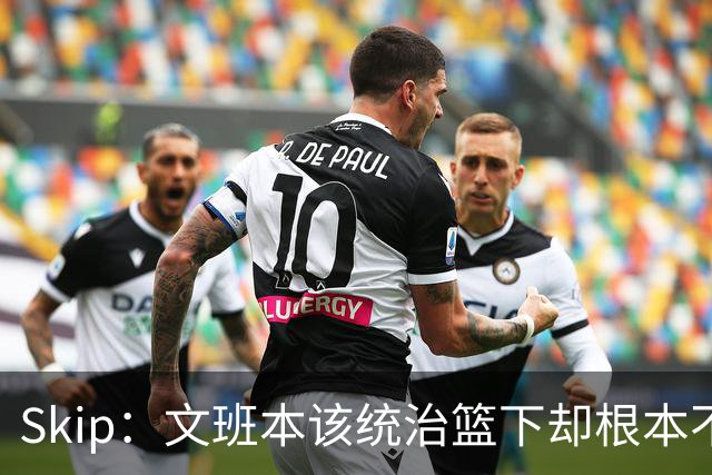 Skip：文班本该统治篮下却根本不往内线打 完全靠3分手感吃饭